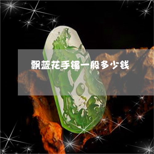 飘蓝花手镯一般多少钱/2023060405268