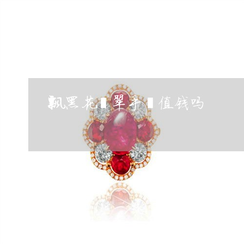 飘黑花翡翠手镯值钱吗/2023060406945