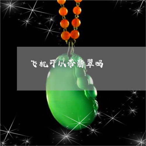 飞机可以带翡翠吗/2023022660393 飞机可以带翡翠吗/2023022660393