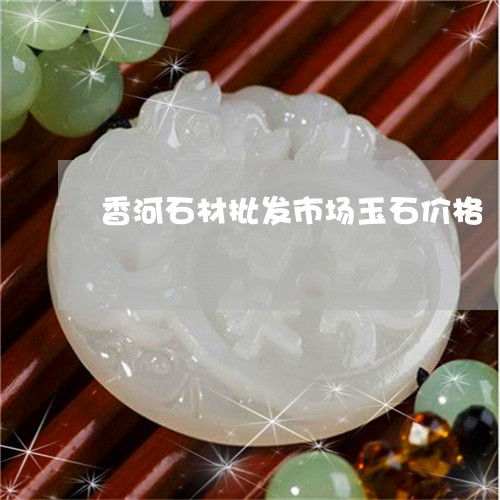 香河石材批发市场玉石价格/2023071172715 香河石材批发市场玉石价格/2023071172715