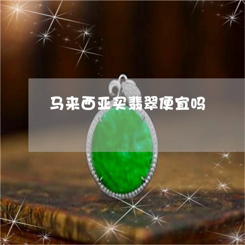 马来西亚买翡翠便宜吗/2023060449378