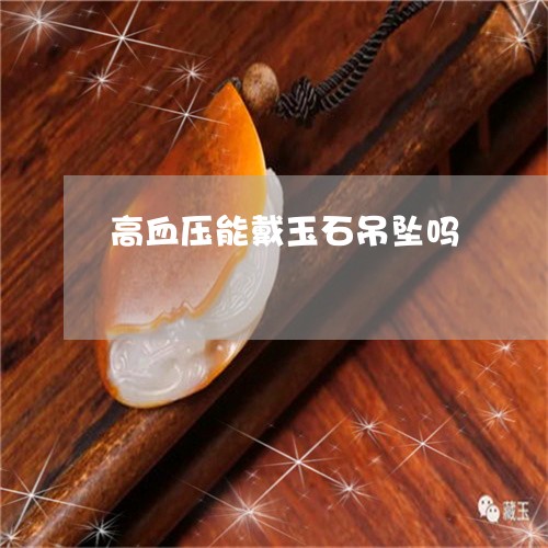 高血压能戴玉石吊坠吗/2023060364838