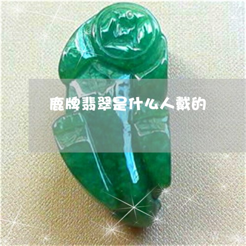 鹿牌翡翠是什么人戴的/2023060337260