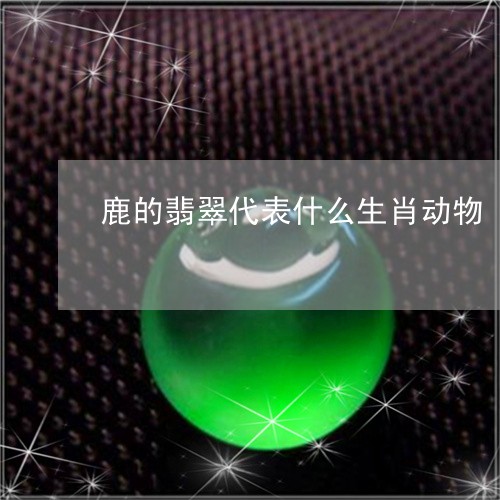 鹿的翡翠代表什么生肖动物/2023071193826