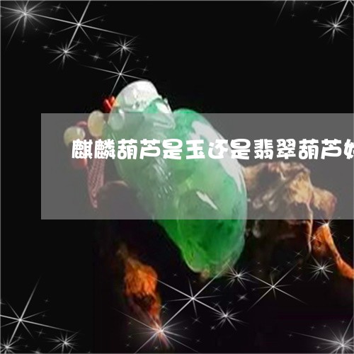 麒麟葫芦是玉还是翡翠葫芦好/2023071236479