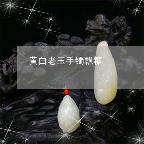 黄白老玉手镯飘糖/2023022653150 黄白老玉手镯飘糖/2023022653150