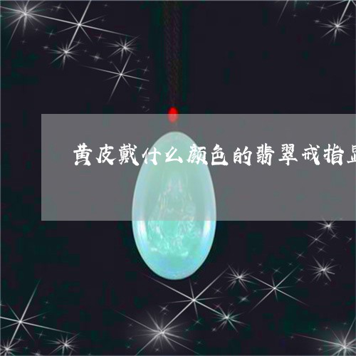 黄皮戴什么颜色的翡翠戒指显白/2023071239368