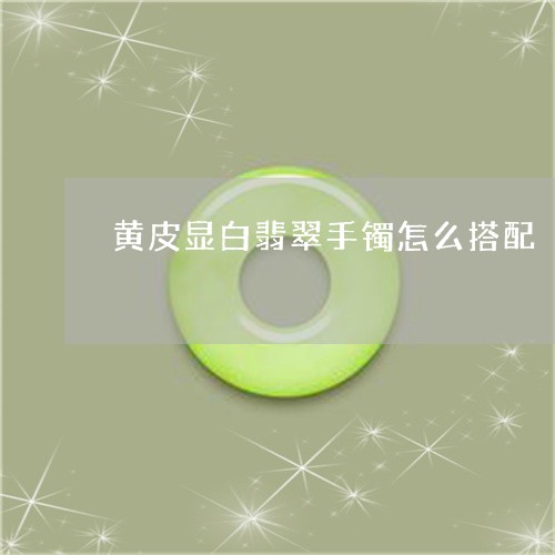 黄皮显白翡翠手镯怎么搭配/2023071146470