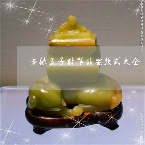 黄绿豆子翡翠镶嵌款式大全/2023061992724 黄绿豆子翡翠镶嵌款式大全/2023061992724