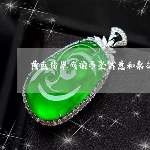 黄色翡翠戒指吊坠寓意和象征/2023063016128 黄色翡翠戒指吊坠寓意和象征/2023063016128