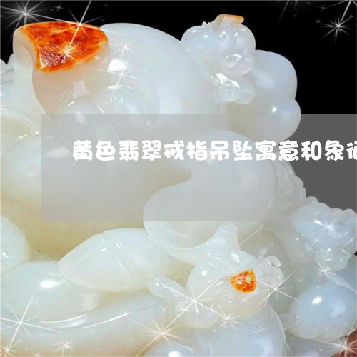 黄色翡翠戒指吊坠寓意和象征/2023063072727 黄色翡翠戒指吊坠寓意和象征/2023063072727