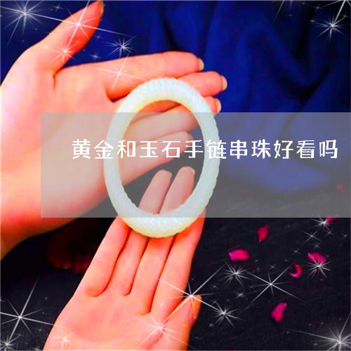 黄金和玉石手链串珠好看吗/2023062891593