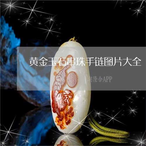 黄金玉石串珠手链图片大全/2023061905040 黄金玉石串珠手链图片大全/2023061905040