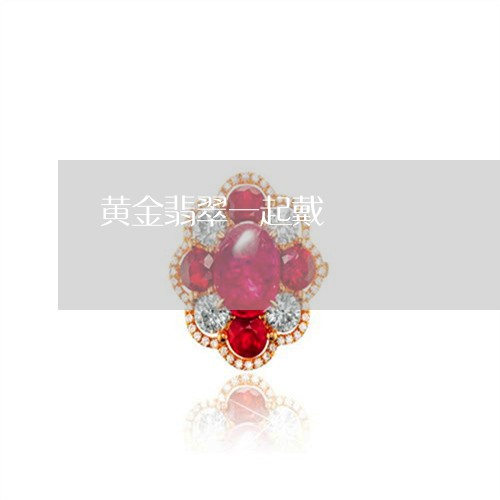 黄金翡翠一起戴/2023032255725 黄金翡翠一起戴/2023032255725