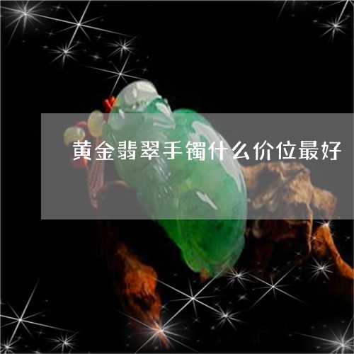 黄金翡翠手镯什么价位最好/2023071125048