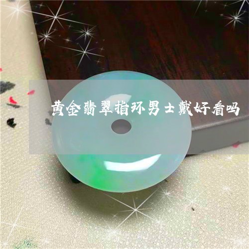 黄金翡翠指环男士戴好看吗/2023062913815