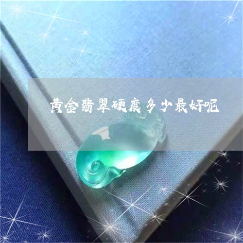 黄金翡翠硬度多少最好呢/2023062737150