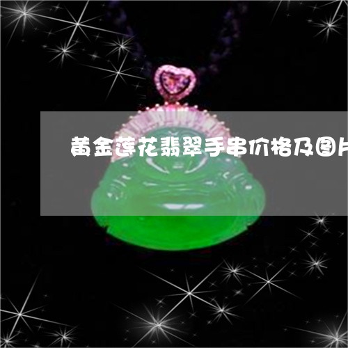 黄金莲花翡翠手串价格及图片/2023071217260