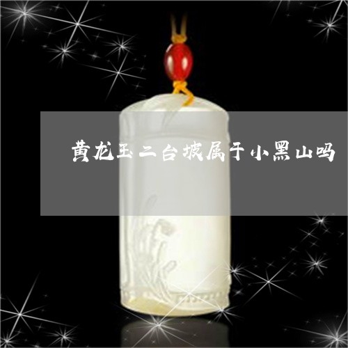 黄龙玉二台坡属于小黑山吗/2023061929593