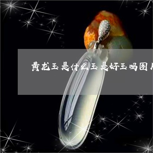 黄龙玉是什么玉是好玉吗图片/2023071273685