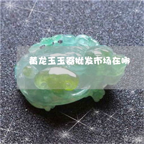 黄龙玉玉器批发市场在哪/2023061841592