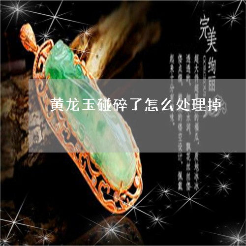 黄龙玉碰碎了怎么处理掉/2023061871603