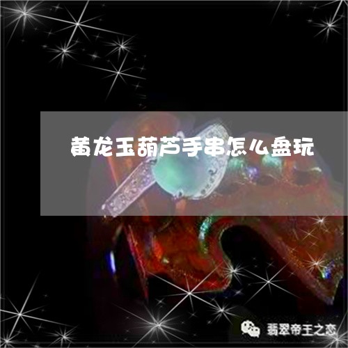 黄龙玉葫芦手串怎么盘玩/2023061806937
