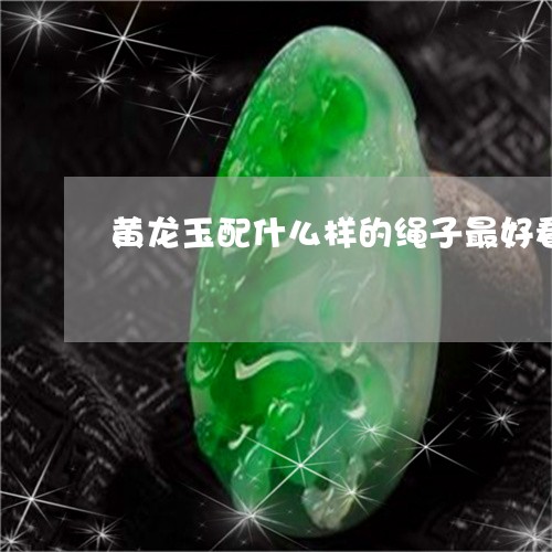 黄龙玉配什么样的绳子最好看/2023063025947 黄龙玉配什么样的绳子最好看/2023063025947