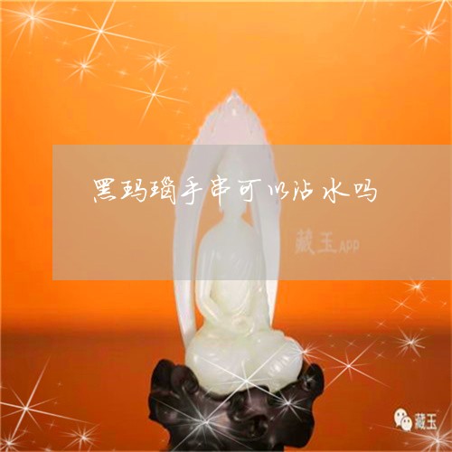 黑玛瑙手串可以沾水吗/2023060304714