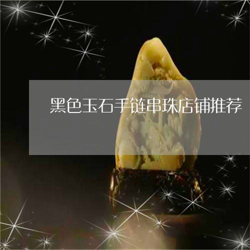 黑色玉石手链串珠店铺推荐/2023061938383 黑色玉石手链串珠店铺推荐/2023061938383