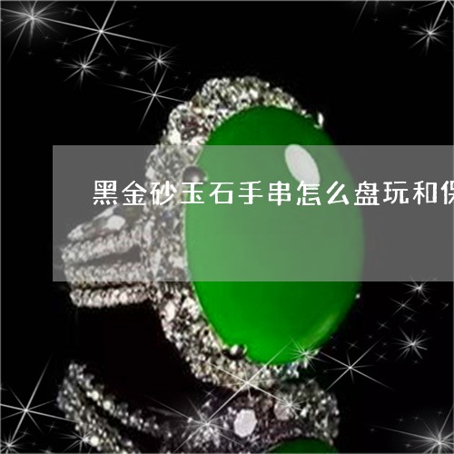 黑金砂玉石手串怎么盘玩和保养/2023071296816