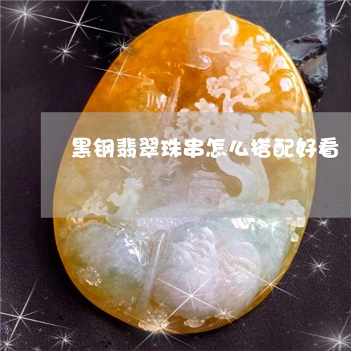 黑钢翡翠珠串怎么搭配好看/2023071162582