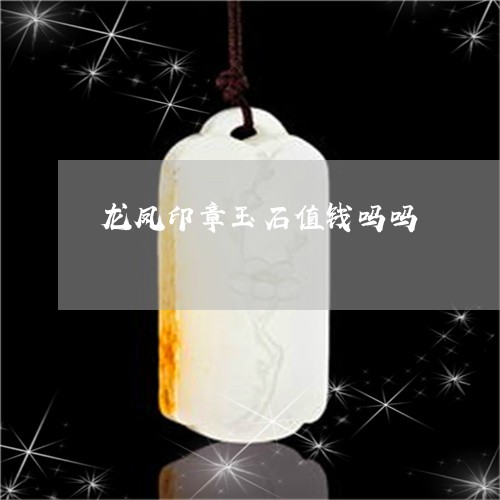 龙凤印章玉石值钱吗吗/2023061998480 龙凤印章玉石值钱吗吗/2023061998480