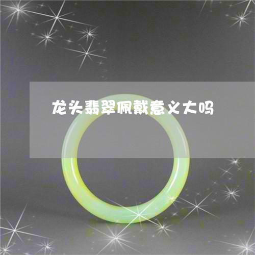 龙头翡翠佩戴意义大吗/2023060227148