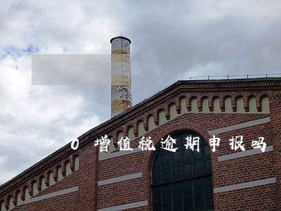 0增值税逾期申报吗 0增值税逾期申报吗