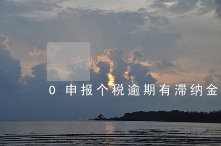 0申报个税逾期有滞纳金吗 0申报个税逾期有滞纳金吗