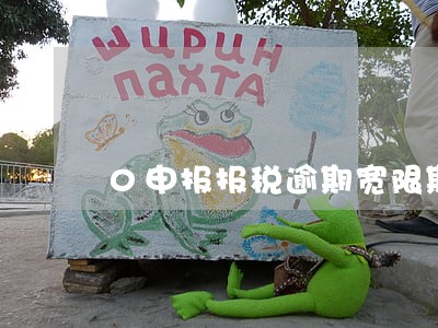 0申报报税逾期宽限期多久 0申报报税逾期宽限期多久