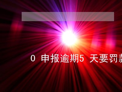 0申报逾期5天要罚款吗 0申报逾期5天要罚款吗