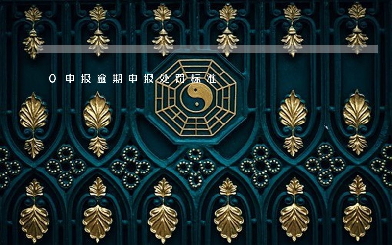 0申报逾期申报处罚标准 0申报逾期申报处罚标准