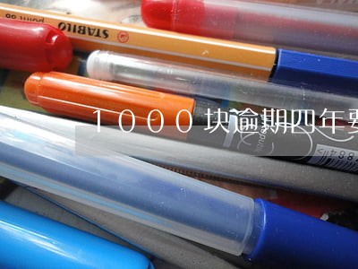 1000块逾期四年要还多少 1000块逾期四年要还多少