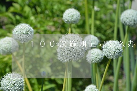 100次逾期记录怎么办 100次逾期记录怎么办