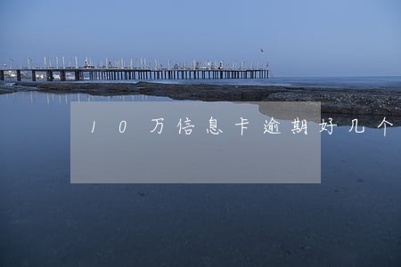 10万信息卡逾期好几个月 10万信息卡逾期好几个月
