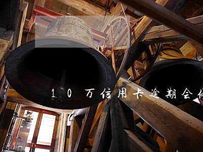 10万信用卡逾期会停卡吗 10万信用卡逾期会停卡吗