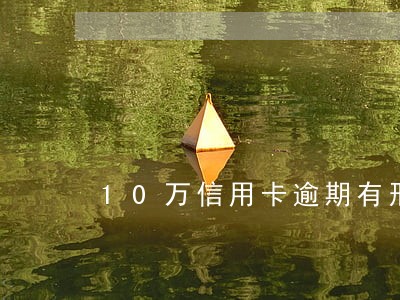 10万信用卡逾期有刑事责任吗 10万信用卡逾期有刑事责任吗