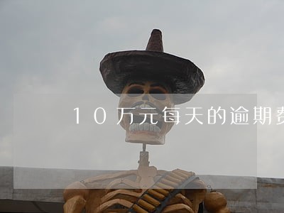 10万元每天的逾期费 10万元每天的逾期费
