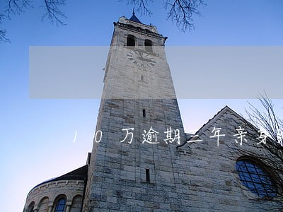 10万逾期三年亲身经历最新 10万逾期三年亲身经历最新