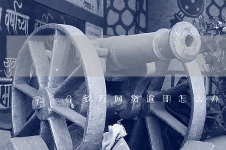 10多万网贷逾期怎么办 10多万网贷逾期怎么办