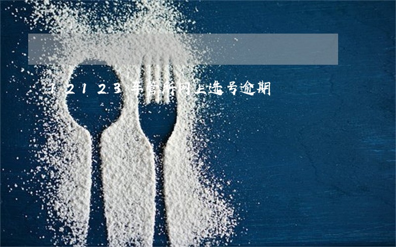 12123车管所网上选号逾期 12123车管所网上选号逾期