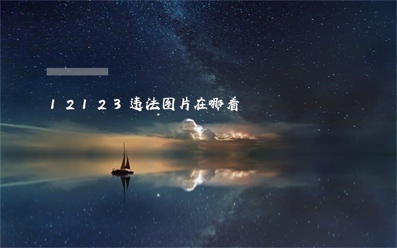 12123违法图片在哪看 12123违法图片在哪看