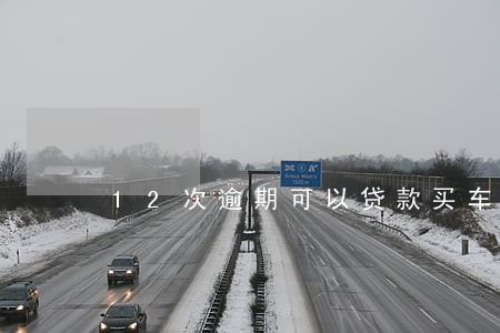 12次逾期可以贷款买车吗 12次逾期可以贷款买车吗